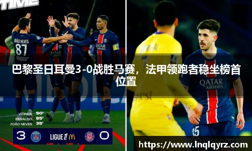 巴黎圣日耳曼3-0战胜马赛，法甲领跑者稳坐榜首位置