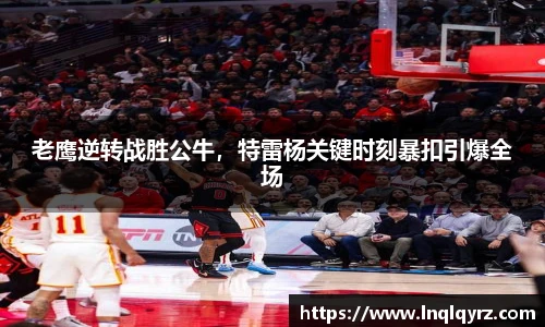 老鹰逆转战胜公牛，特雷杨关键时刻暴扣引爆全场
