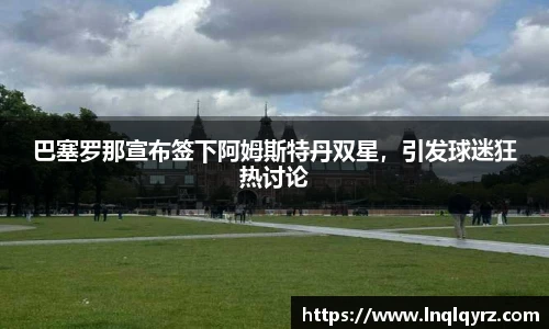 巴塞罗那宣布签下阿姆斯特丹双星，引发球迷狂热讨论