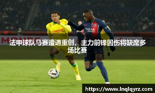 法甲球队马赛遭遇重创，主力前锋因伤将缺席多场比赛