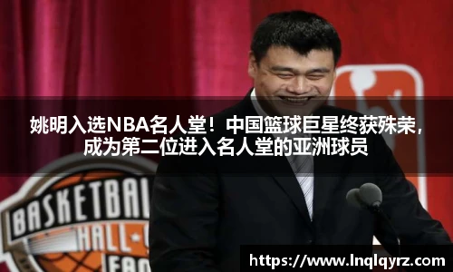 姚明入选NBA名人堂！中国篮球巨星终获殊荣，成为第二位进入名人堂的亚洲球员