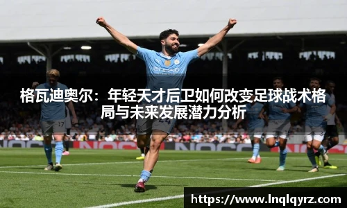格瓦迪奥尔：年轻天才后卫如何改变足球战术格局与未来发展潜力分析