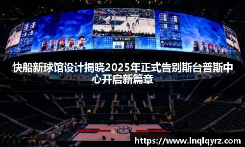 快船新球馆设计揭晓2025年正式告别斯台普斯中心开启新篇章