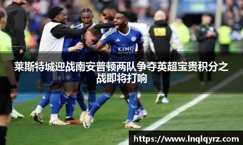 莱斯特城迎战南安普顿两队争夺英超宝贵积分之战即将打响