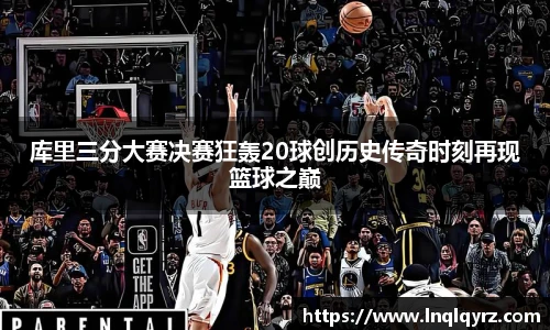 库里三分大赛决赛狂轰20球创历史传奇时刻再现篮球之巅