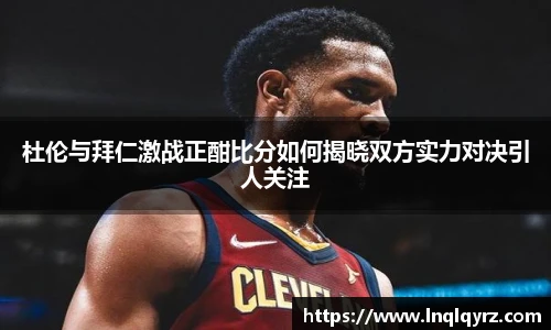 杜伦与拜仁激战正酣比分如何揭晓双方实力对决引人关注