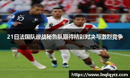 21日法国队迎战秘鲁队期待精彩对决与激烈竞争