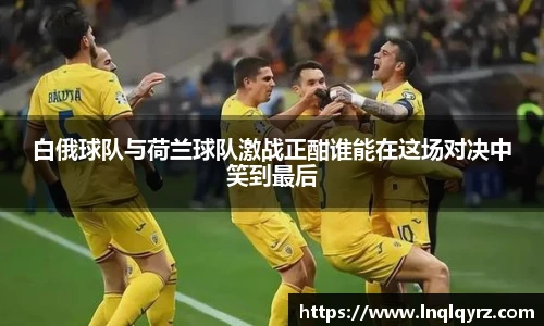 白俄球队与荷兰球队激战正酣谁能在这场对决中笑到最后