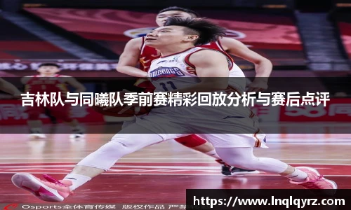 吉林队与同曦队季前赛精彩回放分析与赛后点评