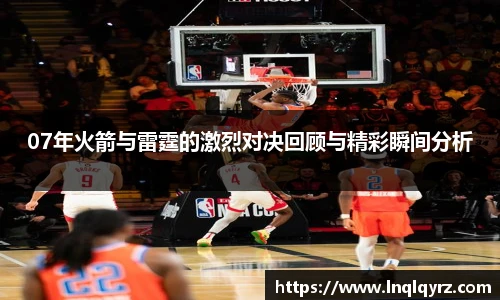 07年火箭与雷霆的激烈对决回顾与精彩瞬间分析