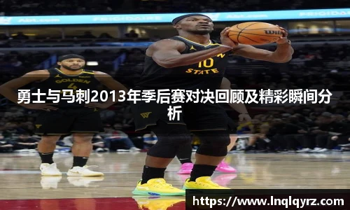 勇士与马刺2013年季后赛对决回顾及精彩瞬间分析